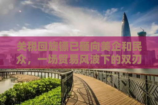 关税回旋镖已砸向美企和民众，一场贸易风波下的双刃剑效应