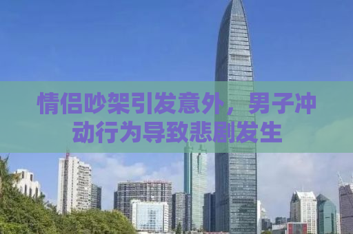 情侣吵架引发意外，男子冲动行为导致悲剧发生