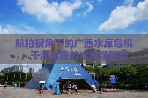 航拍视角下的广西水库危机，干涸见底的水资源困境