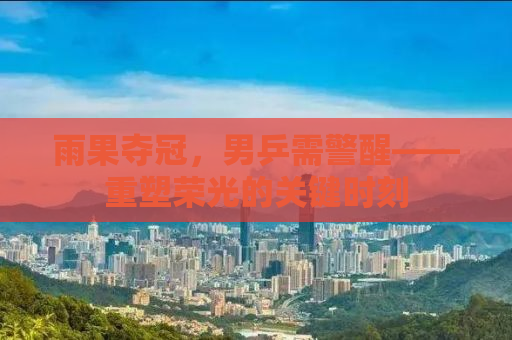 雨果夺冠，男乒需警醒——重塑荣光的关键时刻