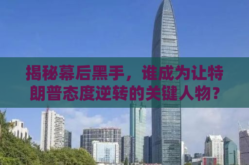 揭秘幕后黑手，谁成为让特朗普态度逆转的关键人物？