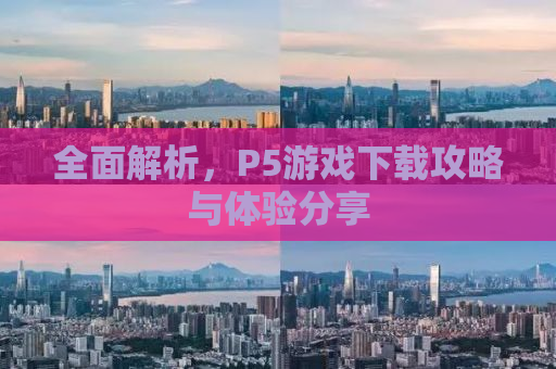 全面解析，P5游戏下载攻略与体验分享
