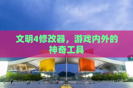 文明4修改器，游戏内外的神奇工具