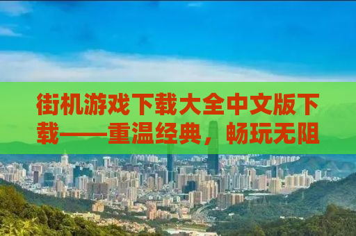 街机游戏下载大全中文版下载——重温经典，畅玩无阻